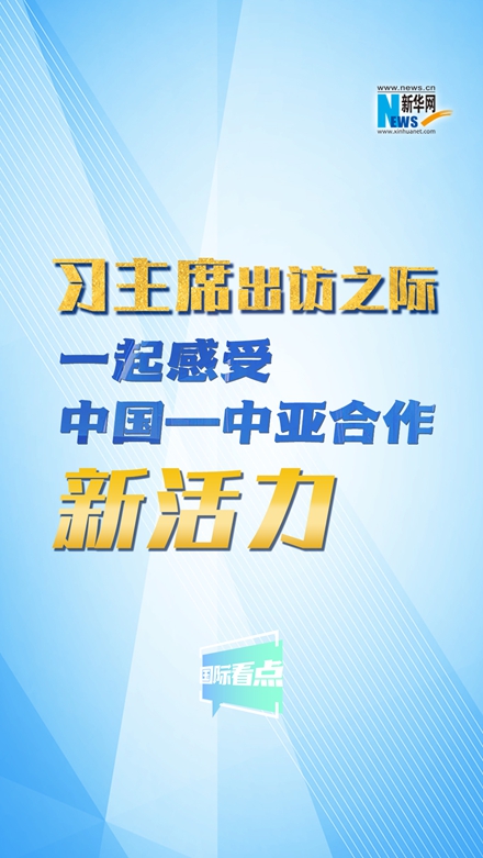 新華網(wǎng)國際看點｜習主席出訪之際，一起感受中國—中亞合作新活力